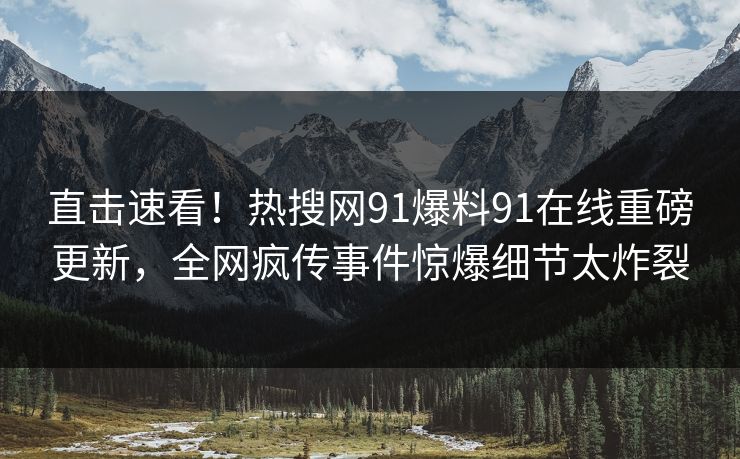直击速看！热搜网91爆料91在线重磅更新，全网疯传事件惊爆细节太炸裂