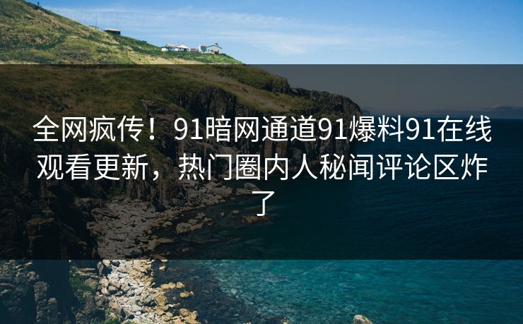 全网疯传！91暗网通道91爆料91在线观看更新，热门圈内人秘闻评论区炸了