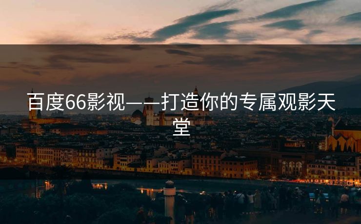 百度66影视——打造你的专属观影天堂 百度66影视——打造你的专属观影天堂
