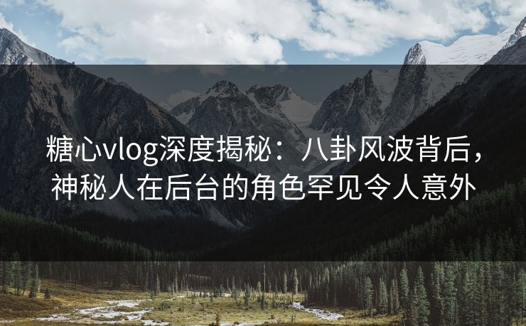 糖心vlog深度揭秘:八卦风波背后,神秘人在后台的角色罕见令人意外 糖心vlog深度揭秘:八卦风波背后,神秘人在后台的角色罕见令人意外