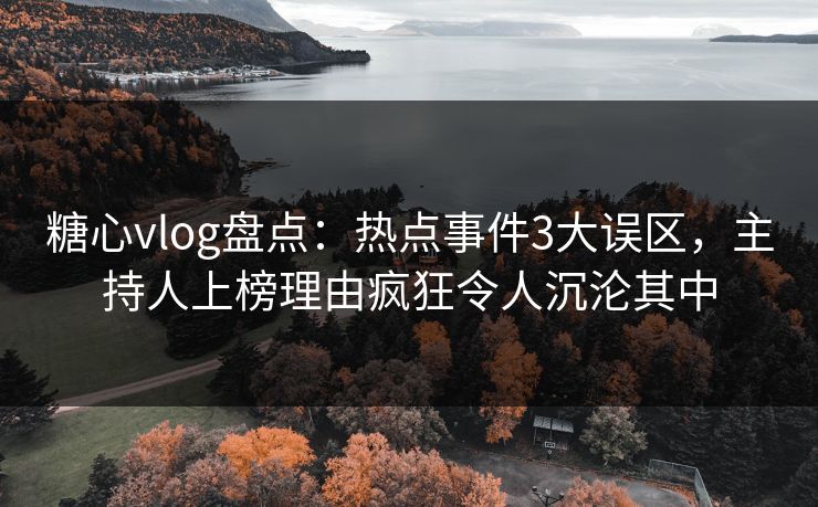 糖心vlog盘点：热点事件3大误区，主持人上榜理由疯狂令人沉沦其中