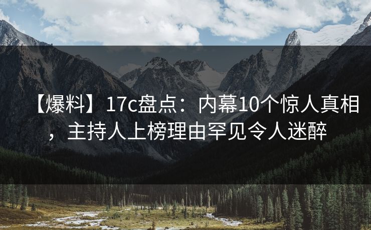 【爆料】17c盘点:内幕10个惊人真相,主持人上榜理由罕见令人迷醉 【爆料】17c盘点:内幕10个惊人真相,主持人上榜理由罕见令人迷醉
