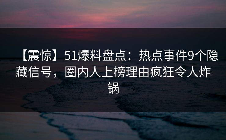 【震惊】51爆料盘点:热点事件9个隐藏信号,圈内人上榜理由疯狂令人炸锅 【震惊】51爆料盘点:热点事件9个隐藏信号,圈内人上榜理由疯狂令人炸锅