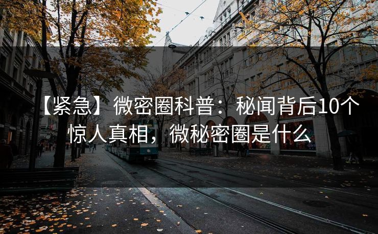 【紧急】微密圈科普：秘闻背后10个惊人真相，微秘密圈是什么