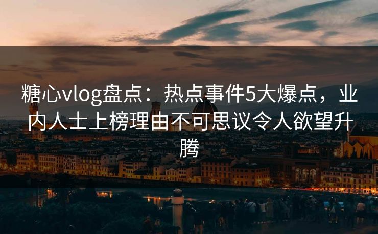 糖心vlog盘点：热点事件5大爆点，业内人士上榜理由不可思议令人欲望升腾