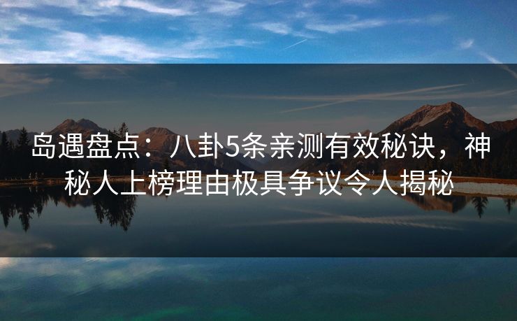 岛遇盘点：八卦5条亲测有效秘诀，神秘人上榜理由极具争议令人揭秘