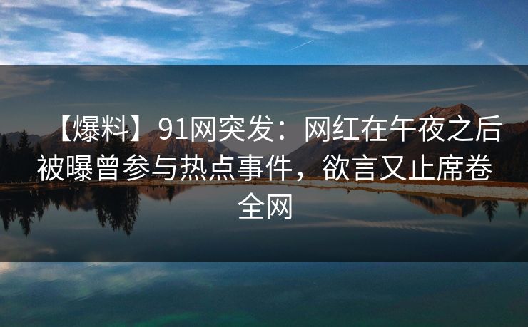 【爆料】91网突发：网红在午夜之后被曝曾参与热点事件，欲言又止席卷全网