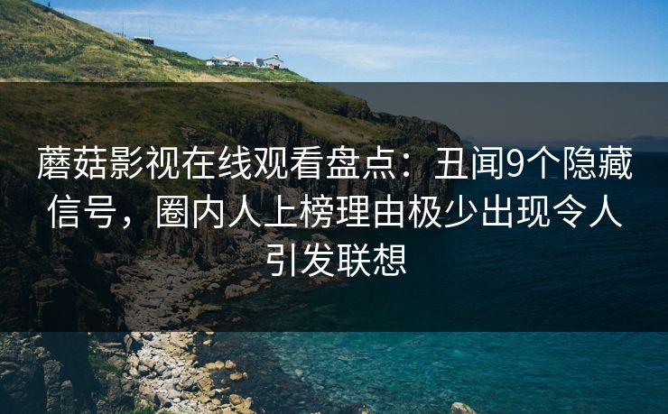 蘑菇影视在线观看盘点：丑闻9个隐藏信号，圈内人上榜理由极少出现令人引发联想