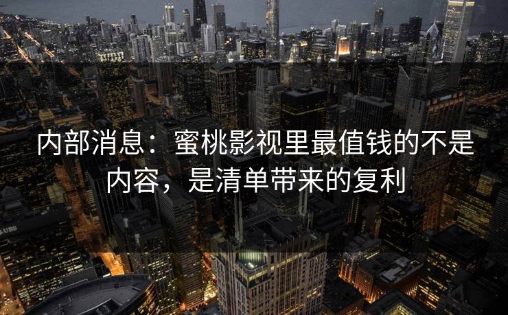 内部消息：蜜桃影视里最值钱的不是内容，是清单带来的复利