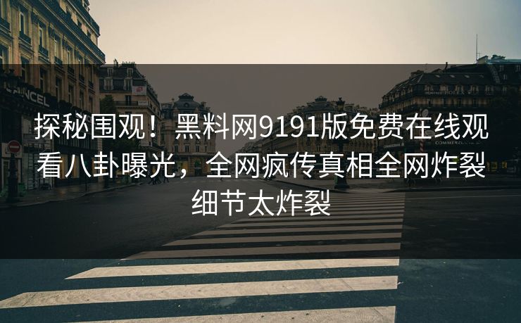 探秘围观！黑料网9191版免费在线观看八卦曝光，全网疯传真相全网炸裂细节太炸裂
