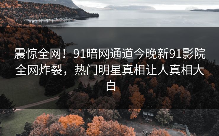 震惊全网！91暗网通道今晚新91影院全网炸裂，热门明星真相让人真相大白