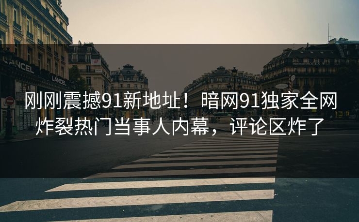刚刚震撼91新地址！暗网91独家全网炸裂热门当事人内幕，评论区炸了