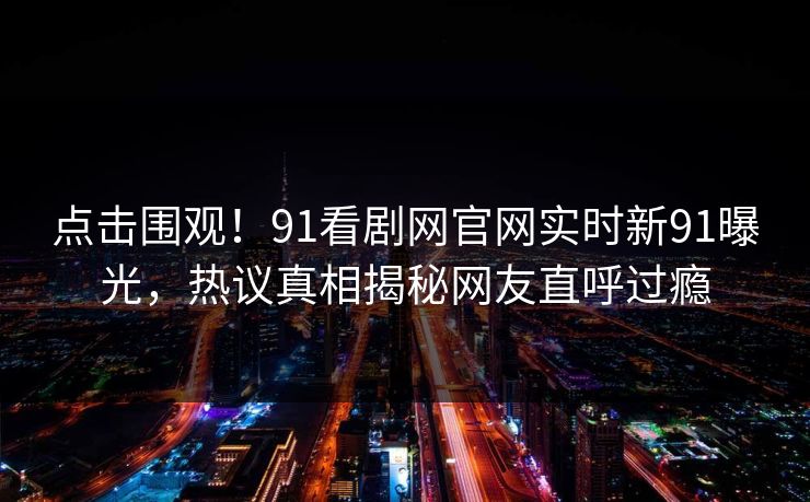点击围观！91看剧网官网实时新91曝光，热议真相揭秘网友直呼过瘾