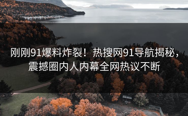 刚刚91爆料炸裂！热搜网91导航揭秘，震撼圈内人内幕全网热议不断