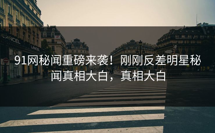 91网秘闻重磅来袭！刚刚反差明星秘闻真相大白，真相大白