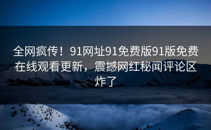 全网疯传！91网址91免费版91版免费在线观看更新，震撼网红秘闻评论区炸了