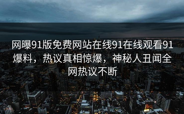 网曝91版免费网站在线91在线观看91爆料，热议真相惊爆，神秘人丑闻全网热议不断