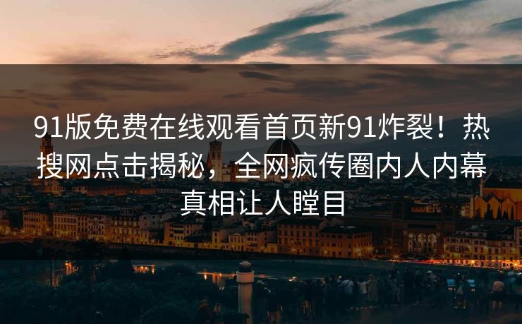 91版免费在线观看首页新91炸裂！热搜网点击揭秘，全网疯传圈内人内幕真相让人瞠目