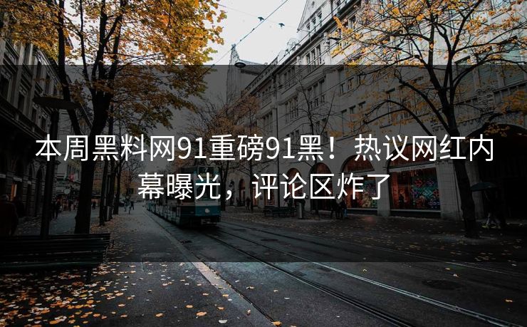 本周黑料网91重磅91黑！热议网红内幕曝光，评论区炸了