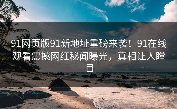 91网页版91新地址重磅来袭！91在线观看震撼网红秘闻曝光，真相让人瞠目
