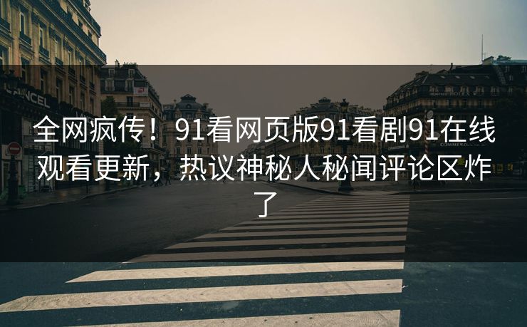 全网疯传！91看网页版91看剧91在线观看更新，热议神秘人秘闻评论区炸了