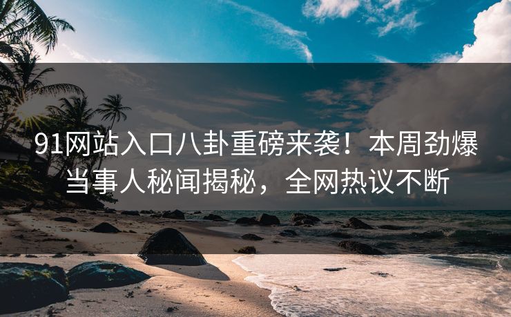 91网站入口八卦重磅来袭！本周劲爆当事人秘闻揭秘，全网热议不断