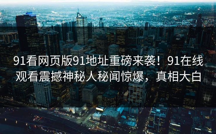 91看网页版91地址重磅来袭！91在线观看震撼神秘人秘闻惊爆，真相大白