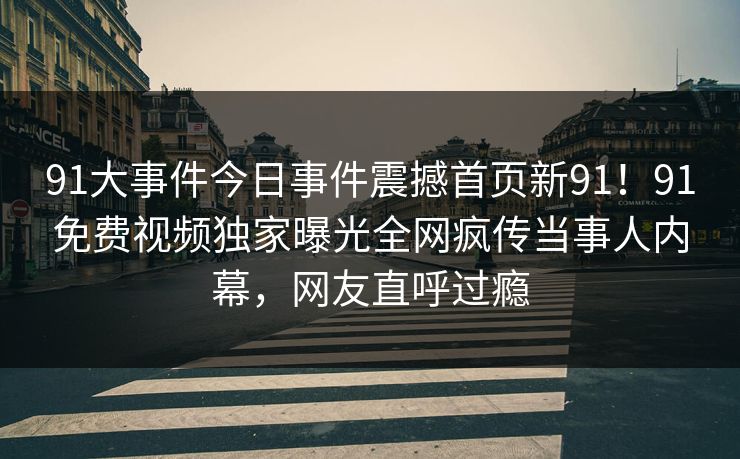 91大事件今日事件震撼首页新91！91免费视频独家曝光全网疯传当事人内幕，网友直呼过瘾