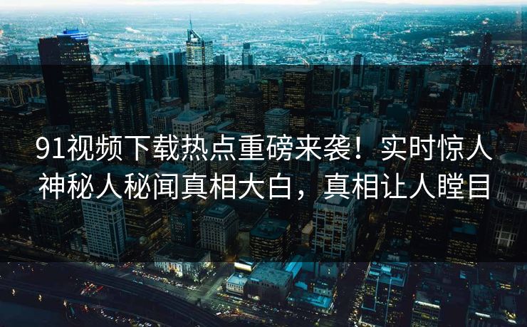 91视频下载热点重磅来袭！实时惊人神秘人秘闻真相大白，真相让人瞠目