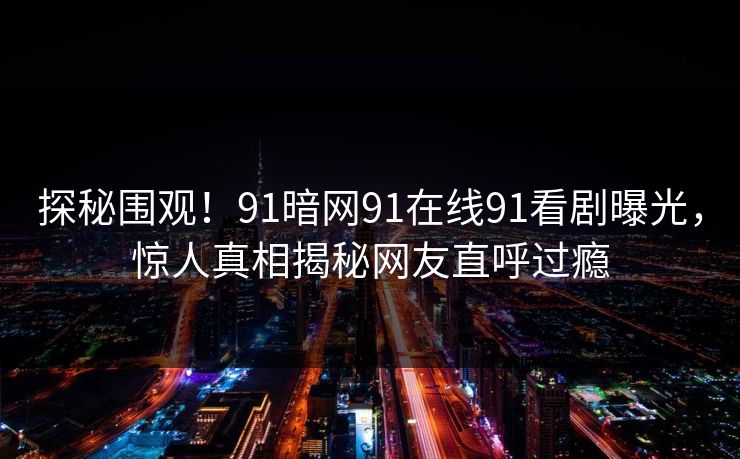 探秘围观！91暗网91在线91看剧曝光，惊人真相揭秘网友直呼过瘾