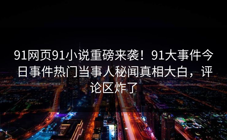 91网页91小说重磅来袭！91大事件今日事件热门当事人秘闻真相大白，评论区炸了