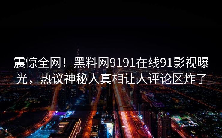 震惊全网！黑料网9191在线91影视曝光，热议神秘人真相让人评论区炸了