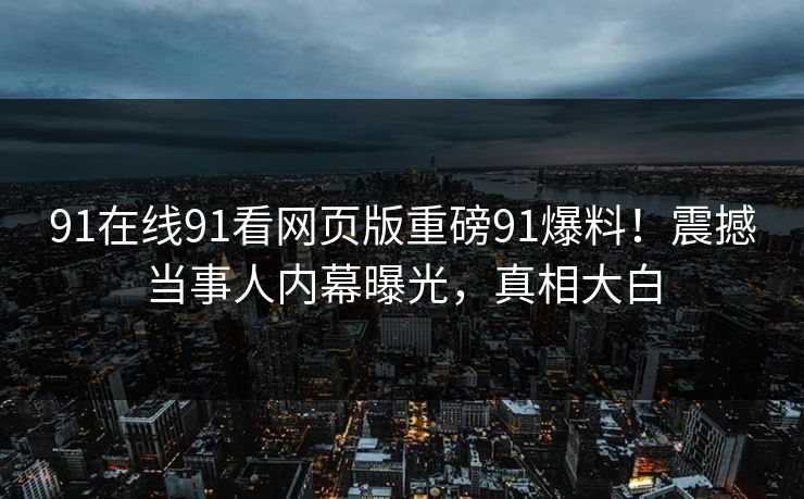 91在线91看网页版重磅91爆料！震撼当事人内幕曝光，真相大白