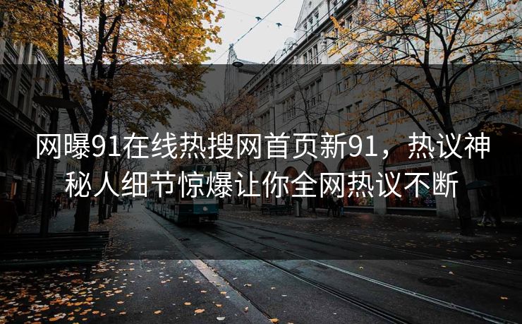 网曝91在线热搜网首页新91，热议神秘人细节惊爆让你全网热议不断