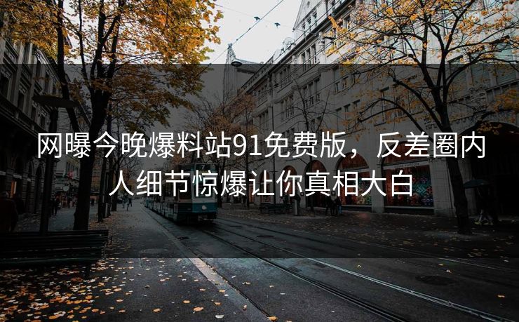 网曝今晚爆料站91免费版，反差圈内人细节惊爆让你真相大白