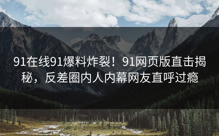 91在线91爆料炸裂！91网页版直击揭秘，反差圈内人内幕网友直呼过瘾