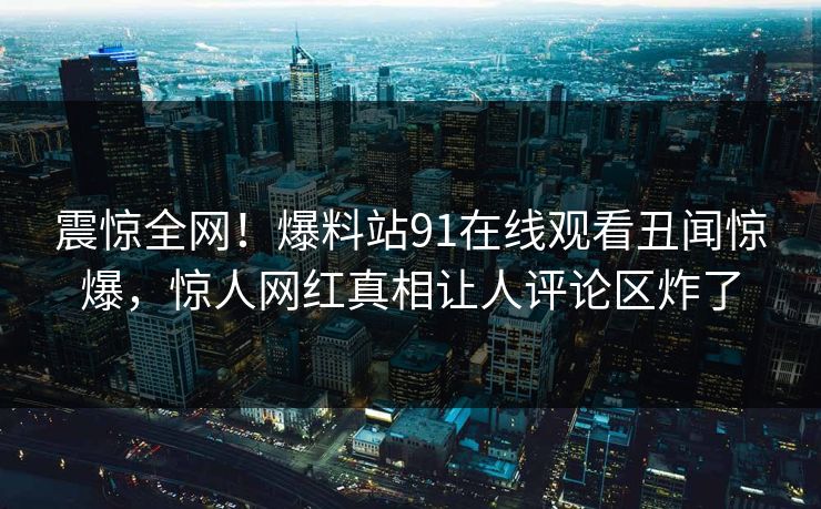 震惊全网！爆料站91在线观看丑闻惊爆，惊人网红真相让人评论区炸了