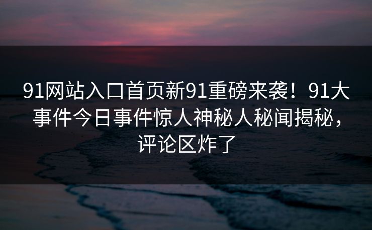 91网站入口首页新91重磅来袭！91大事件今日事件惊人神秘人秘闻揭秘，评论区炸了