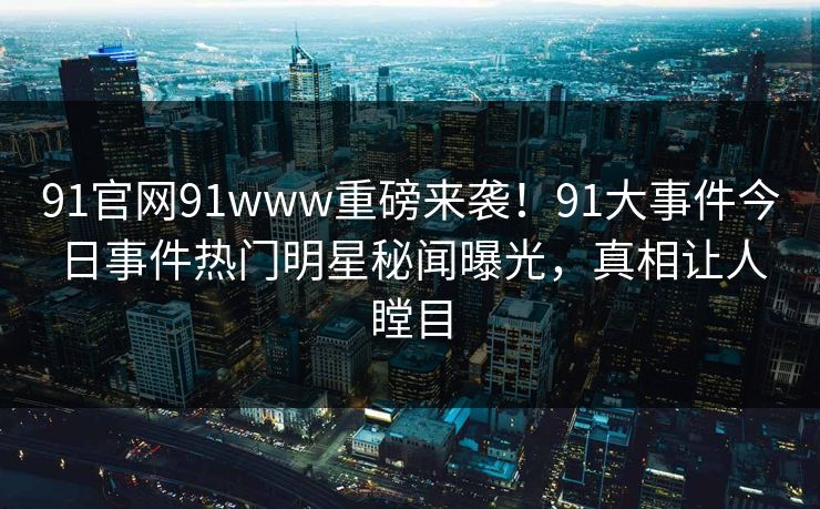 91官网91www重磅来袭！91大事件今日事件热门明星秘闻曝光，真相让人瞠目