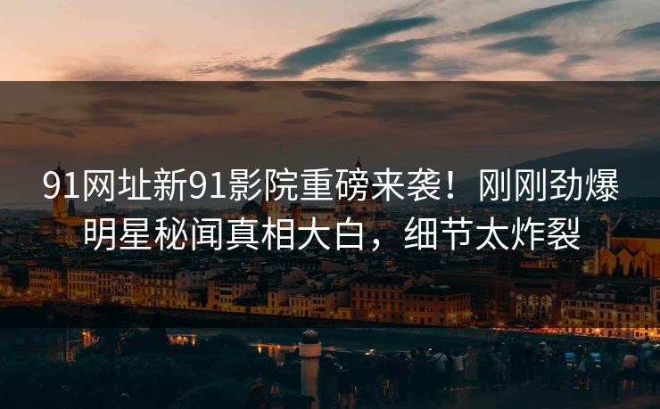 91网址新91影院重磅来袭！刚刚劲爆明星秘闻真相大白，细节太炸裂