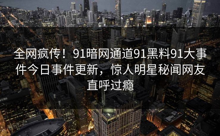 全网疯传！91暗网通道91黑料91大事件今日事件更新，惊人明星秘闻网友直呼过瘾