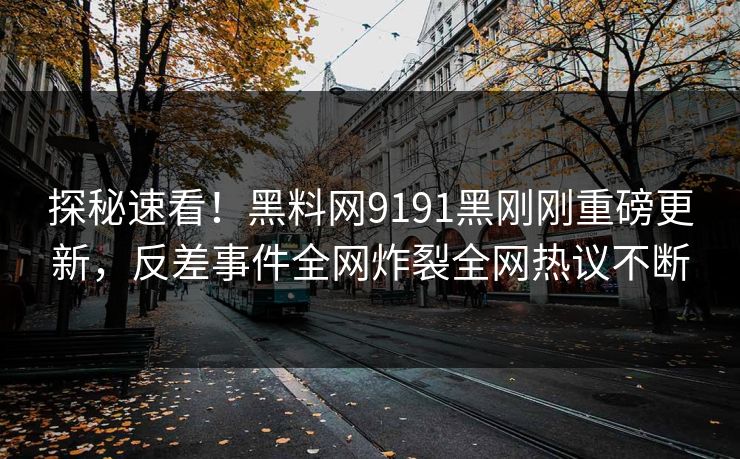 探秘速看！黑料网9191黑刚刚重磅更新，反差事件全网炸裂全网热议不断