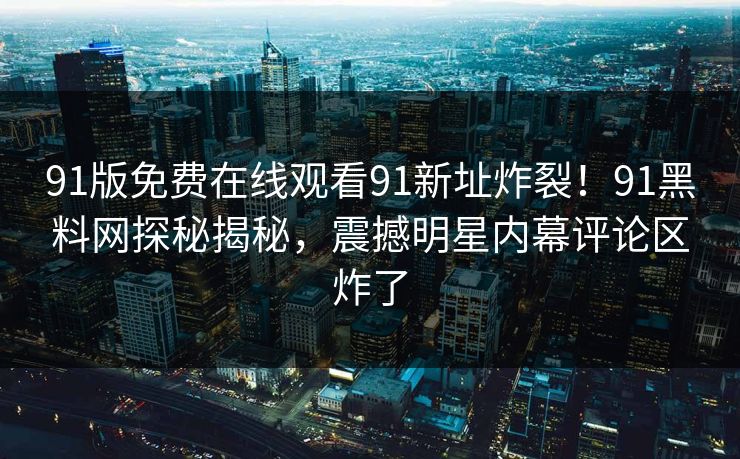 91版免费在线观看91新址炸裂！91黑料网探秘揭秘，震撼明星内幕评论区炸了