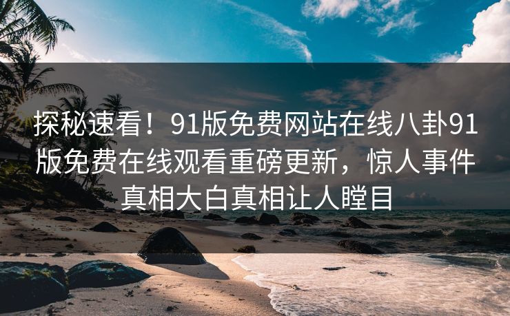 探秘速看！91版免费网站在线八卦91版免费在线观看重磅更新，惊人事件真相大白真相让人瞠目