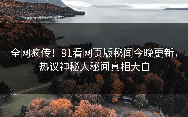 全网疯传！91看网页版秘闻今晚更新，热议神秘人秘闻真相大白