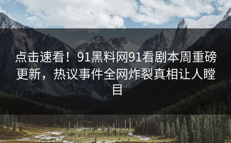 点击速看！91黑料网91看剧本周重磅更新，热议事件全网炸裂真相让人瞠目