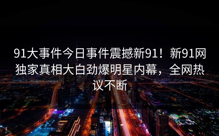 91大事件今日事件震撼新91！新91网独家真相大白劲爆明星内幕，全网热议不断