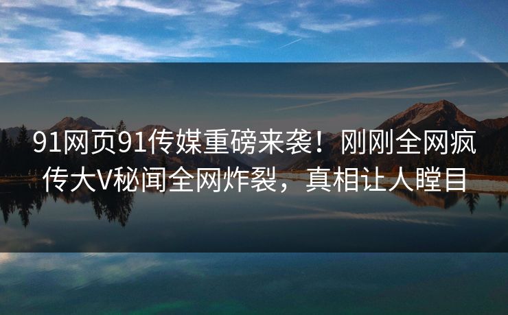 91网页91传媒重磅来袭！刚刚全网疯传大V秘闻全网炸裂，真相让人瞠目