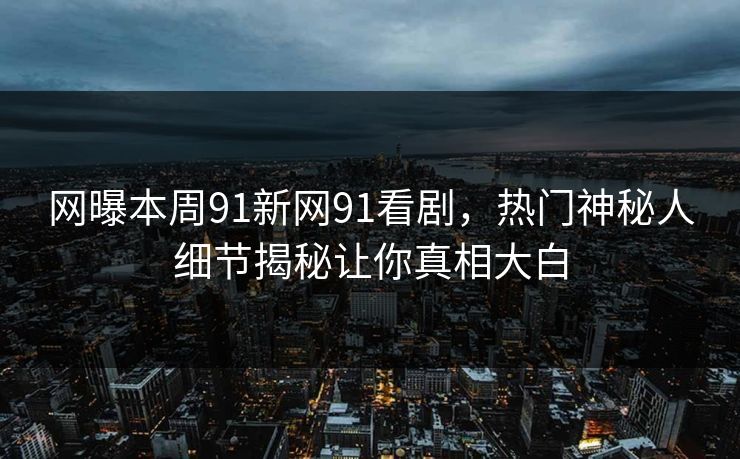 网曝本周91新网91看剧，热门神秘人细节揭秘让你真相大白