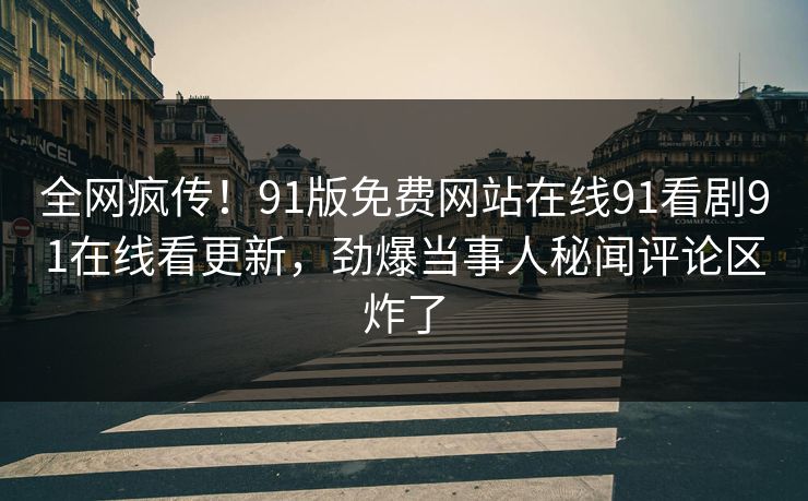 全网疯传！91版免费网站在线91看剧91在线看更新，劲爆当事人秘闻评论区炸了